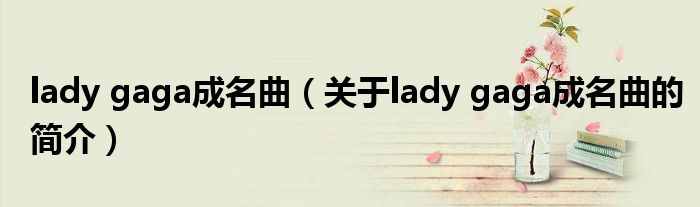 lady gaga成名曲（關于lady gaga成名曲的簡介）