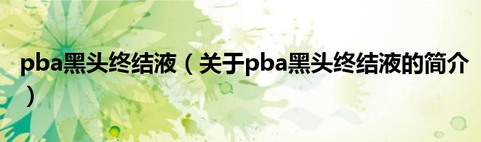 pba黑頭終結液（關于pba黑頭終結液的簡介）