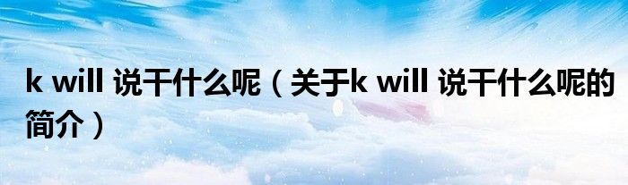 k will 說干什么呢（關于k will 說干什么呢的簡介）