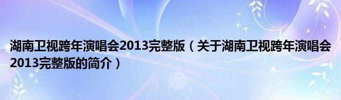 湖南衛(wèi)視跨年演唱會(huì)2013完整版（關(guān)于湖南衛(wèi)視跨年演唱會(huì)2013完整版的簡(jiǎn)介）