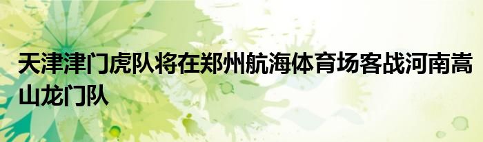 天津津門虎隊將在鄭州航海體育場客戰河南嵩山龍門隊