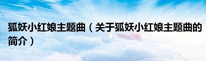 狐妖小紅娘主題曲（關于狐妖小紅娘主題曲的簡介）