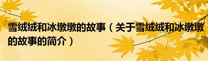 雪絨絨和冰墩墩的故事（關于雪絨絨和冰墩墩的故事的簡介）