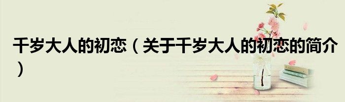 千歲大人的初戀（關于千歲大人的初戀的簡介）