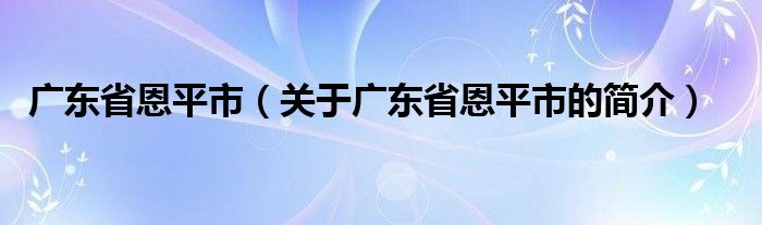 廣東省恩平市（關于廣東省恩平市的簡介）