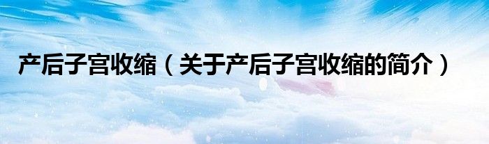 產后子宮收縮（關于產后子宮收縮的簡介）