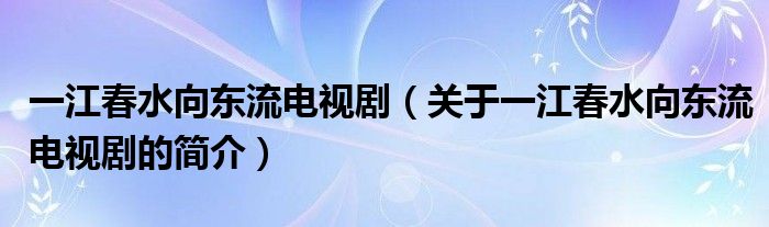 一江春水向東流電視劇（關于一江春水向東流電視劇的簡介）