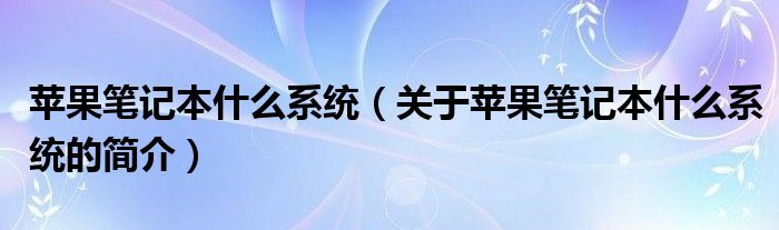 蘋果筆記本什么系統（關于蘋果筆記本什么系統的簡介）
