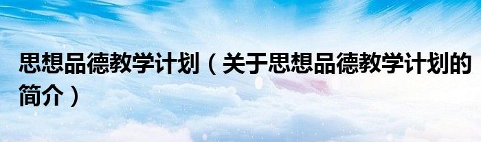 思想品德教學計劃（關于思想品德教學計劃的簡介）