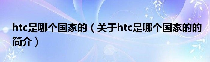 htc是哪個國家的（關于htc是哪個國家的的簡介）