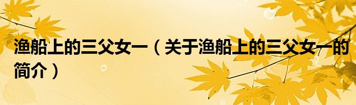 漁船上的三父女一（關于漁船上的三父女一的簡介）