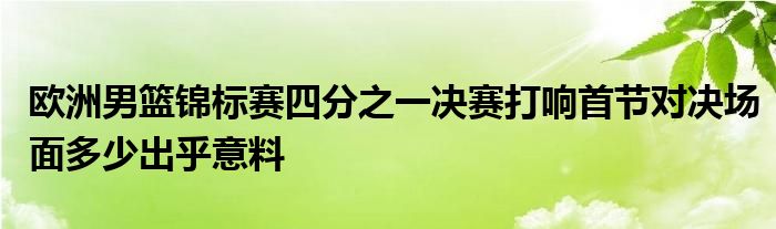 歐洲男籃錦標賽四分之一決賽打響首節對決場面多少出乎意料