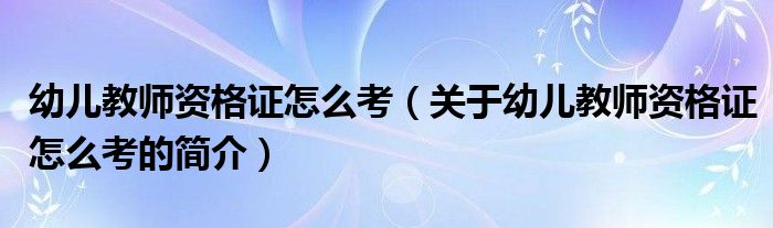 幼兒教師資格證怎么考（關(guān)于幼兒教師資格證怎么考的簡介）