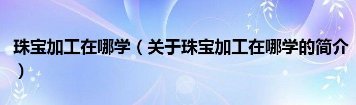 珠寶加工在哪學（關于珠寶加工在哪學的簡介）