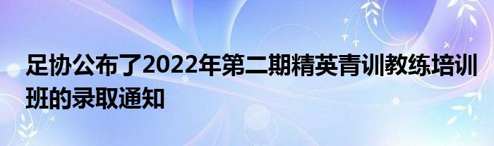 足協公布了2022年第二期精英青訓教練培訓班的錄取通知