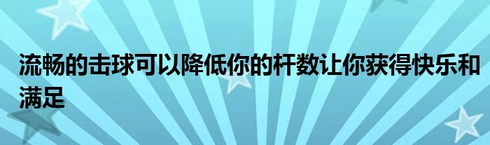流暢的擊球可以降低你的桿數讓你獲得快樂和滿足