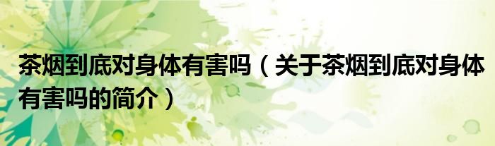 茶煙到底對身體有害嗎（關于茶煙到底對身體有害嗎的簡介）