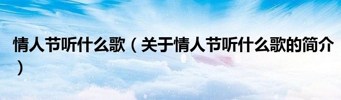 情人節(jié)聽什么歌（關(guān)于情人節(jié)聽什么歌的簡(jiǎn)介）
