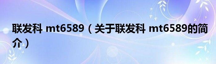 聯發科 mt6589（關于聯發科 mt6589的簡介）