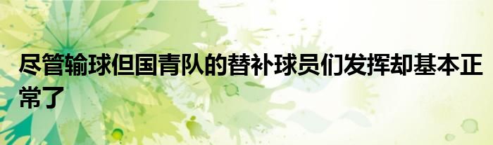 盡管輸球但國青隊的替補球員們發揮卻基本正常了
