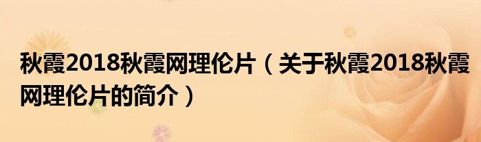 秋霞2018秋霞網理倫片（關于秋霞2018秋霞網理倫片的簡介）