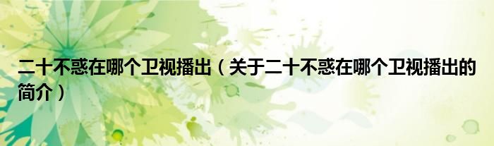 二十不惑在哪個衛視播出（關于二十不惑在哪個衛視播出的簡介）