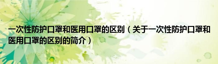 一次性防護口罩和醫用口罩的區別（關于一次性防護口罩和醫用口罩的區別的簡介）