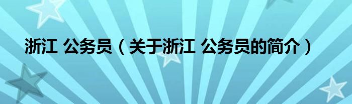 浙江 公務員（關于浙江 公務員的簡介）