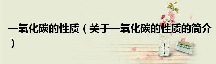 一氧化碳的性質（關于一氧化碳的性質的簡介）