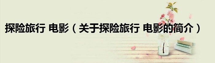探險旅行 電影（關于探險旅行 電影的簡介）