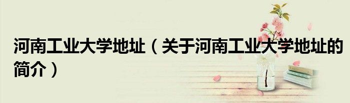 河南工業大學地址（關于河南工業大學地址的簡介）