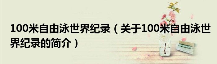 100米自由泳世界紀錄（關于100米自由泳世界紀錄的簡介）
