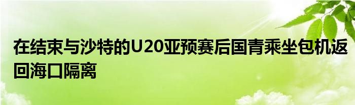 在結束與沙特的U20亞預賽后國青乘坐包機返回?？诟綦x