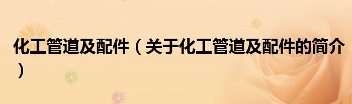 化工管道及配件（關于化工管道及配件的簡介）