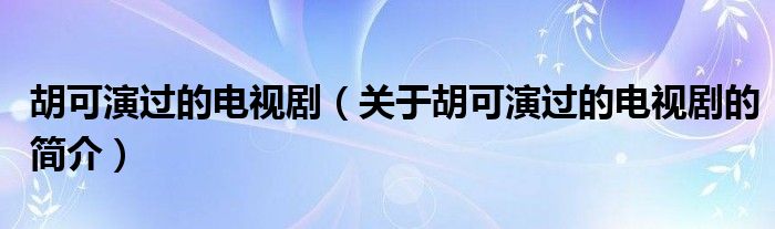 胡可演過的電視劇（關于胡可演過的電視劇的簡介）