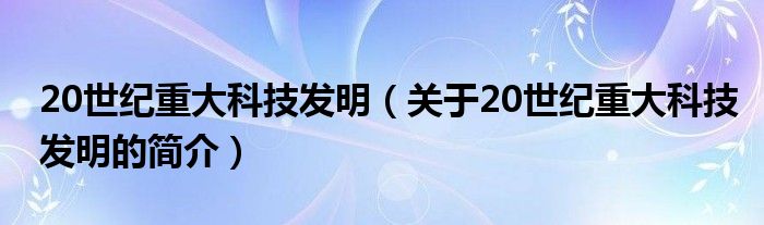 20世紀重大科技發明（關于20世紀重大科技發明的簡介）