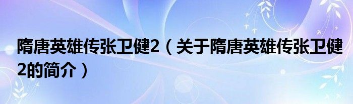 隋唐英雄傳張衛健2（關于隋唐英雄傳張衛健2的簡介）