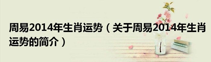 周易2014年生肖運勢（關(guān)于周易2014年生肖運勢的簡介）