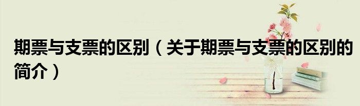 期票與支票的區別（關于期票與支票的區別的簡介）