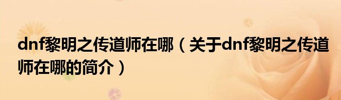 dnf黎明之傳道師在哪（關于dnf黎明之傳道師在哪的簡介）